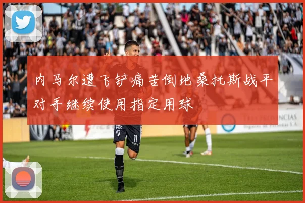 内马尔遭飞铲痛苦倒地桑托斯战平对手继续使用指定用球