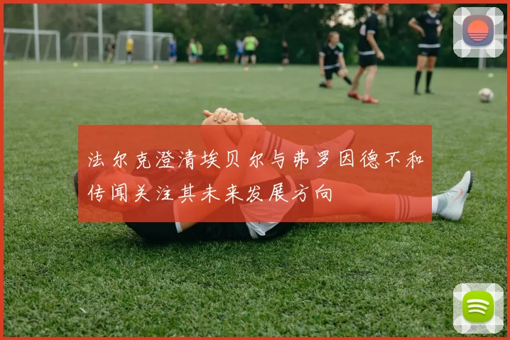 法尔克澄清埃贝尔与弗罗因德不和传闻关注其未来发展方向