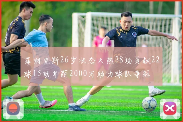 菲利克斯26岁状态火热38场贡献22球15助年薪2000万助力球队争冠