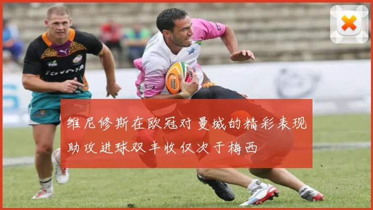 维尼修斯在欧冠对曼城的精彩表现助攻进球双丰收仅次于梅西