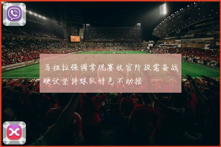 马祖拉强调常规赛收官阶段需备战硬仗坚持球队特色不动摇