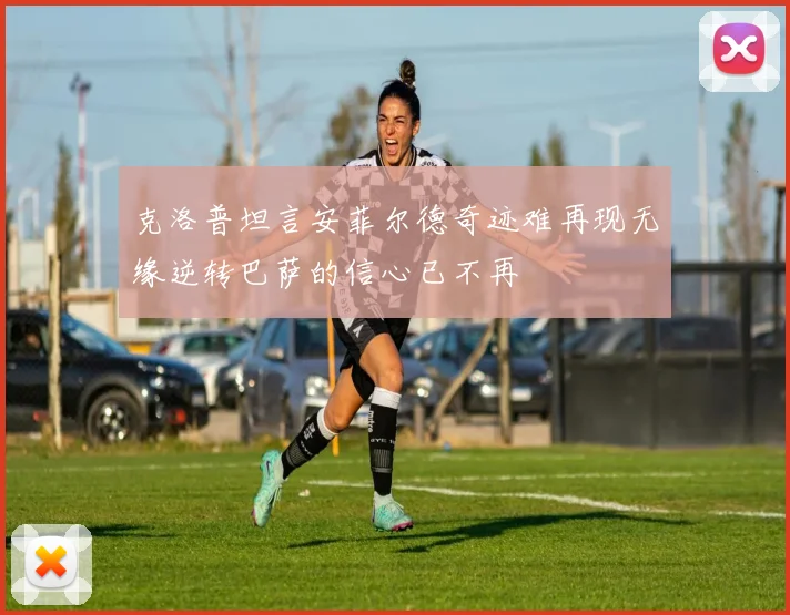 克洛普坦言安菲尔德奇迹难再现无缘逆转巴萨的信心已不再