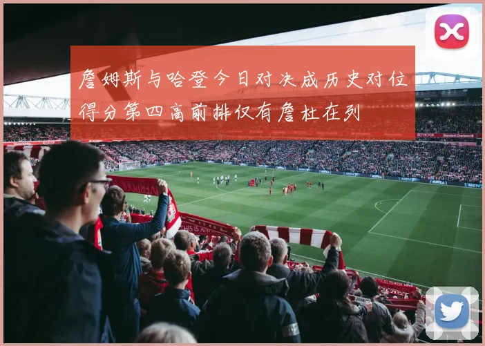 詹姆斯与哈登今日对决成历史对位得分第四高前排仅有詹杜在列
