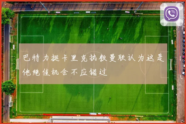 巴特力挺卡里克执教曼联认为这是他绝佳机会不应错过