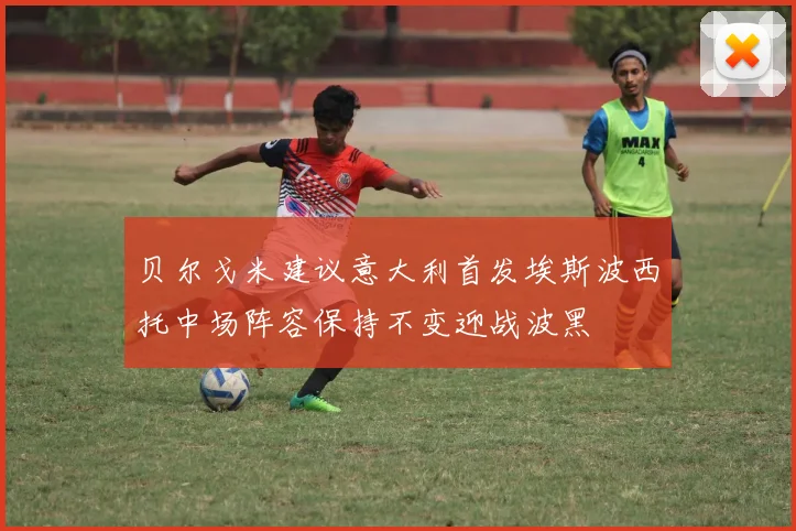 贝尔戈米建议意大利首发埃斯波西托中场阵容保持不变迎战波黑