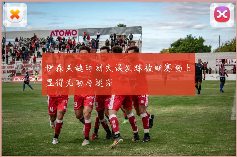 伊森关键时刻失误发球被断赛场上显得无助与迷茫