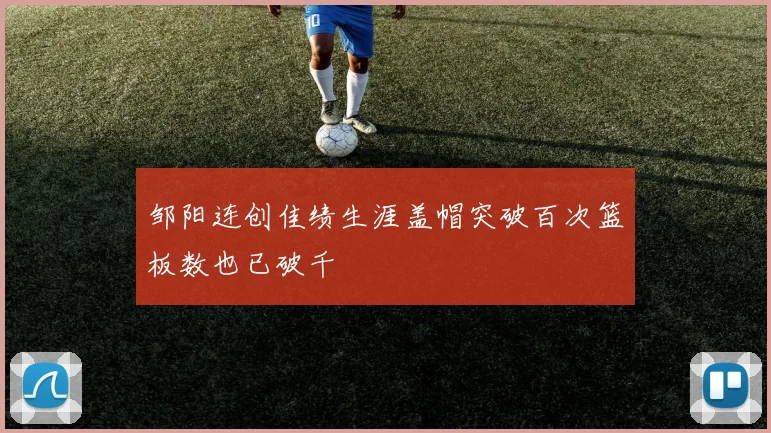 邹阳连创佳绩生涯盖帽突破百次篮板数也已破千