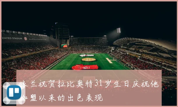 米兰祝贺拉比奥特31岁生日庆祝他加盟以来的出色表现