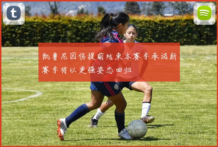凯鲁尼因伤提前结束本赛季承诺新赛季将以更强姿态回归