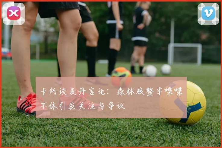 卡约谈麦丹言论：森林狼整季喋喋不休引发关注与争议