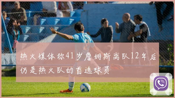 热火媒体称41岁詹姆斯离队12年后仍是热火队的首选球员