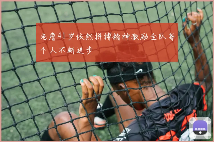 老詹41岁依然拼搏精神激励全队每个人不断进步