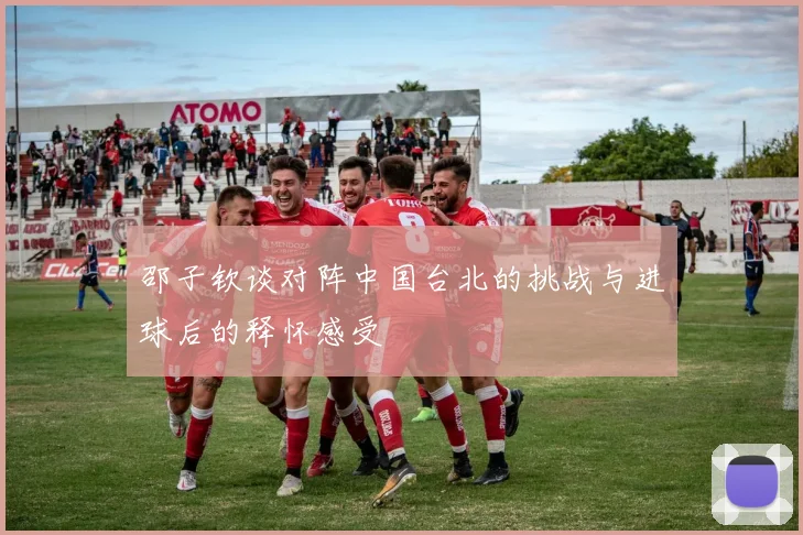邵子钦谈对阵中国台北的挑战与进球后的释怀感受