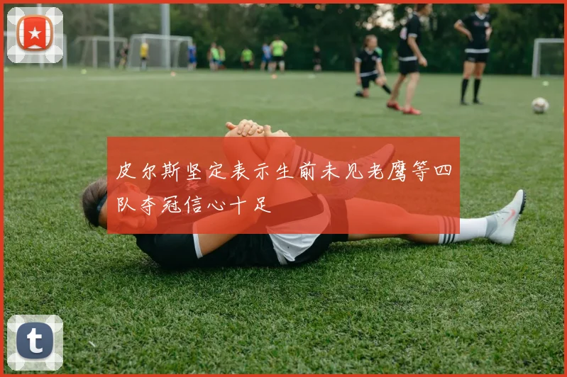 皮尔斯坚定表示生前未见老鹰等四队夺冠信心十足