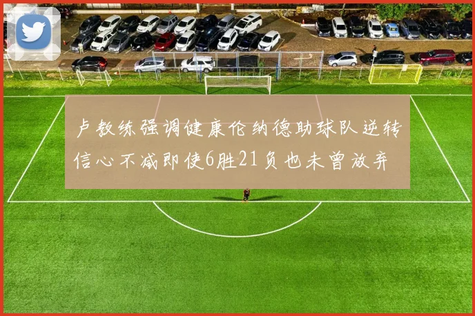 卢教练强调健康伦纳德助球队逆转信心不减即使6胜21负也未曾放弃