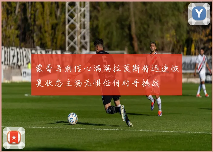 蒙哥马利信心满满拉莫斯将迅速恢复状态主场无惧任何对手挑战