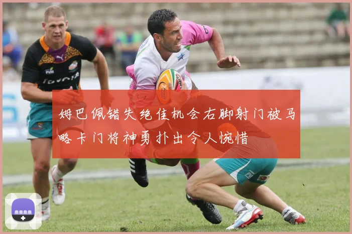 姆巴佩错失绝佳机会右脚射门被马略卡门将神勇扑出令人惋惜