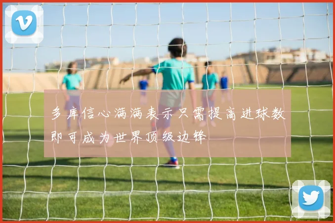 多库信心满满表示只需提高进球数即可成为世界顶级边锋