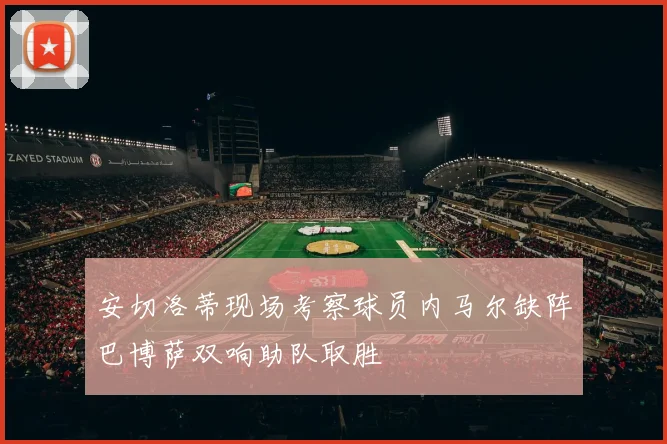 安切洛蒂现场考察球员内马尔缺阵巴博萨双响助队取胜