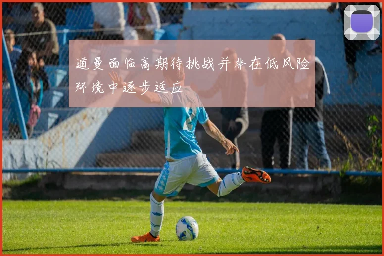 道曼面临高期待挑战并非在低风险环境中逐步适应