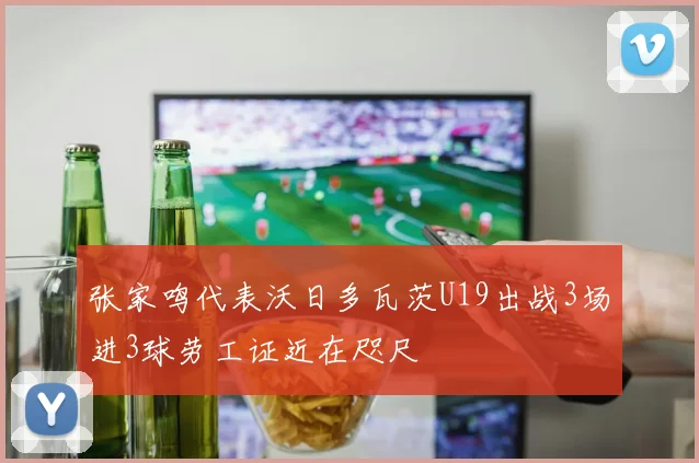 张家鸣代表沃日多瓦茨U19出战3场进3球劳工证近在咫尺