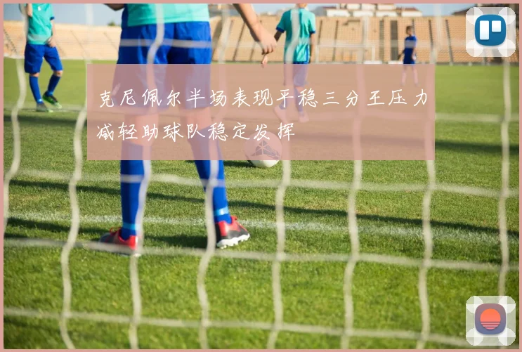 克尼佩尔半场表现平稳三分王压力减轻助球队稳定发挥