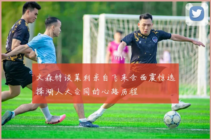 文森特谈莱利亲自飞来会面震惊选择湖人大合同的心路历程