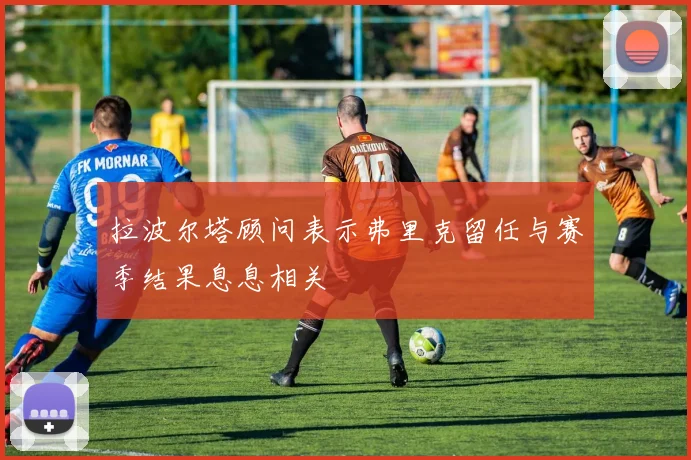 拉波尔塔顾问表示弗里克留任与赛季结果息息相关